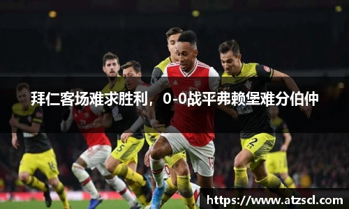 拜仁客场难求胜利，0-0战平弗赖堡难分伯仲