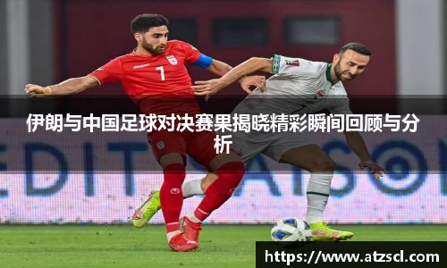 伊朗与中国足球对决赛果揭晓精彩瞬间回顾与分析