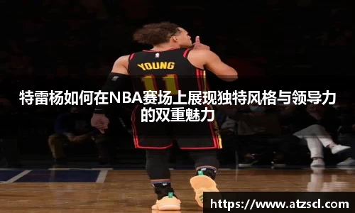 特雷杨如何在NBA赛场上展现独特风格与领导力的双重魅力